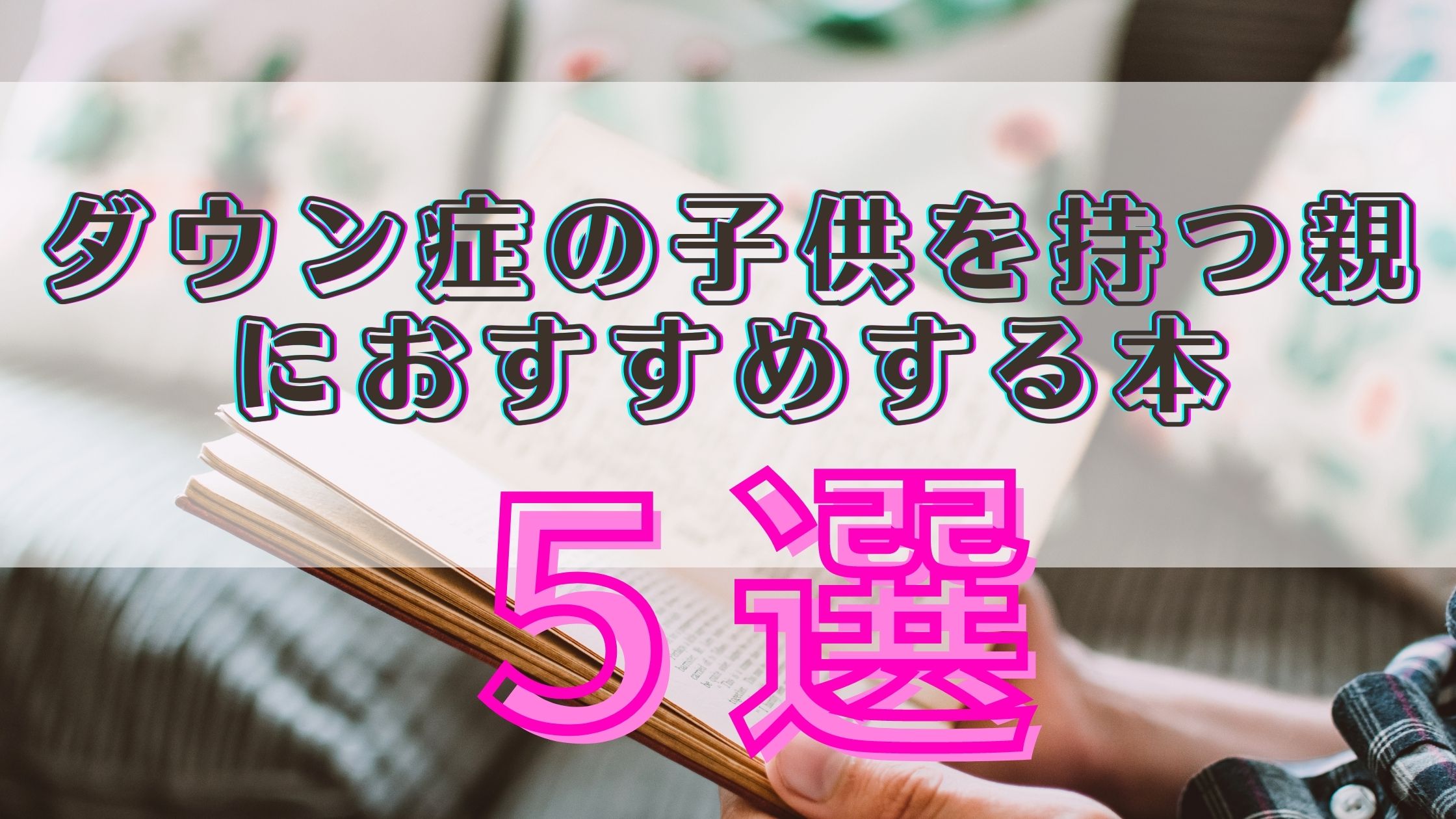 厳選】ダウン症の子供を持つ親におすすめの本5選｜ゼロから始める